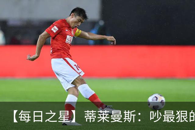 【每日之星】蒂莱曼斯：吵最狠的架进最绝的球 从内讧主角到球队英雄