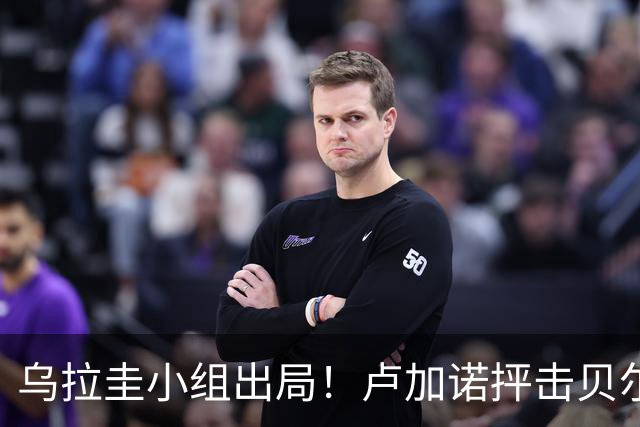 乌拉圭小组出局！卢加诺抨击贝尔萨：换人令人费解，战术莫名其妙