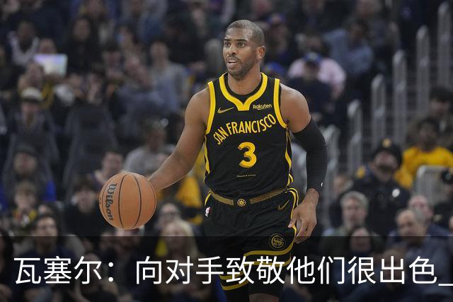 瓦塞尔：向对手致敬他们很出色 我们本季很棒打破了很多人的质疑