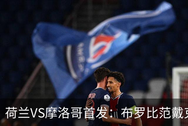 荷兰VS摩洛哥首发：布罗比范戴克先发 阿什拉夫出战