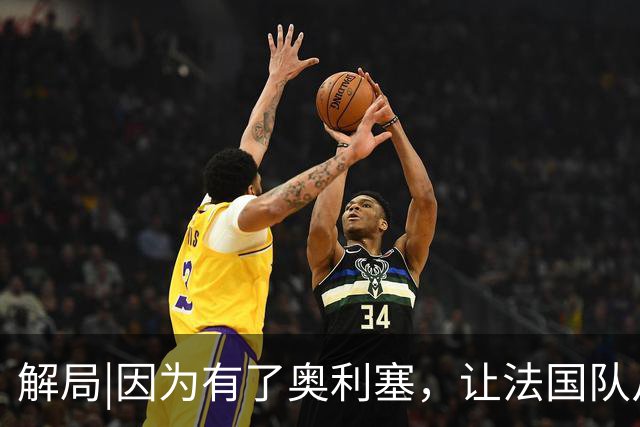 解局|因为有了奥利塞，让法国队从迷失欧洲杯到闪耀世界杯